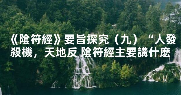 《隂符經》要旨探究（九）“人發殺機，天地反 隂符經主要講什麽